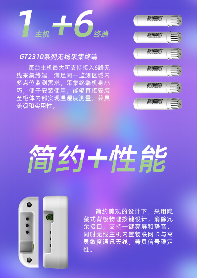 每臺溫濕度監(jiān)控主機最大可支持接入6路無線采集終端，滿足同一監(jiān)測區(qū)域內(nèi)多點位監(jiān)測需求。采集終端機身小巧，便于安裝使用，能夠直接安裝至柜體內(nèi)部實現(xiàn)溫濕度測量，兼具美觀和實用性。